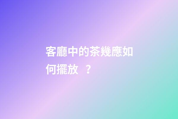 客廳中的茶幾應如何擺放？